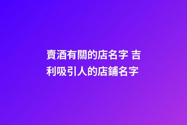 賣酒有關的店名字 吉利吸引人的店鋪名字
